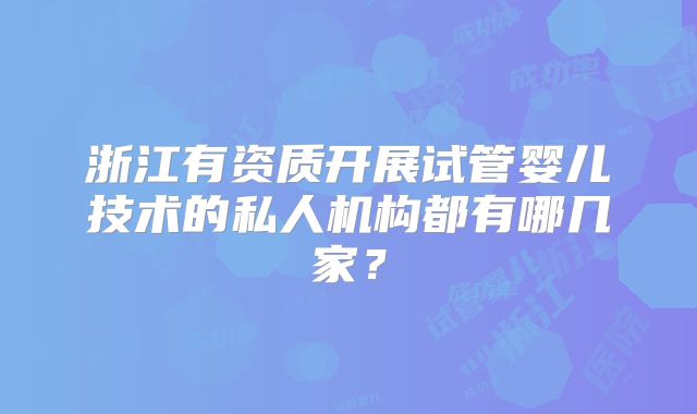 浙江有资质开展试管婴儿技术的私人机构都有哪几家？
