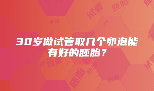 30岁做试管取几个卵泡能有好的胚胎？
