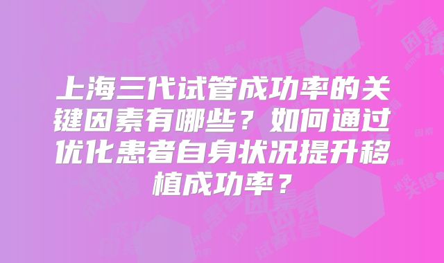 上海三代试管成功率的关键因素有哪些？如何通过优化患者自身状况提升移植成功率？