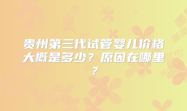 贵州第三代试管婴儿价格大概是多少？原因在哪里？