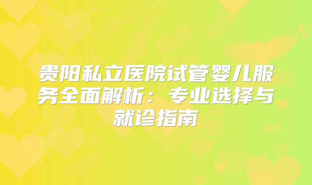 贵阳私立医院试管婴儿服务全面解析：专业选择与就诊指南