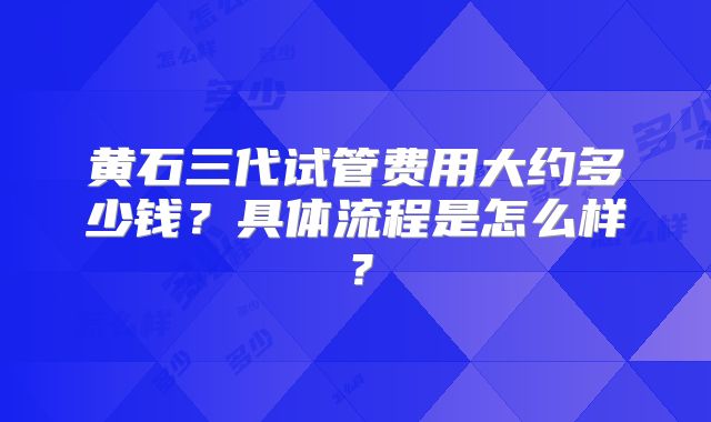 黄石三代试管费用大约多少钱?具体流程是怎么样?