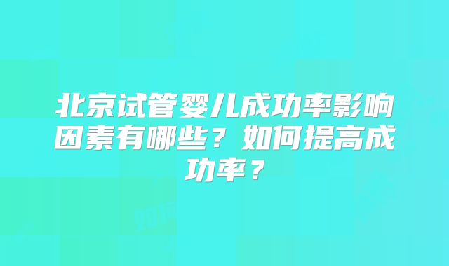 北京试管婴儿成功率影响因素有哪些？如何提高成功率？