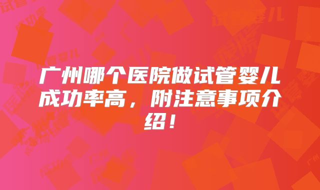 广州哪个医院做试管婴儿成功率高，附注意事项介绍！