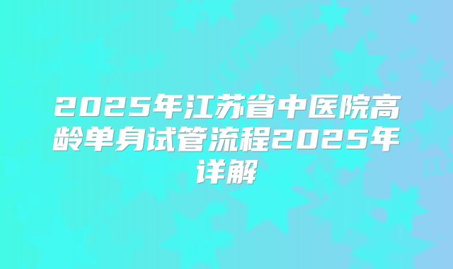 2025年江苏省中医院高龄单身试管流程2025年详解