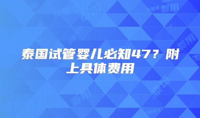 泰国试管婴儿必知47？附上具体费用