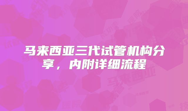 马来西亚三代试管机构分享，内附详细流程