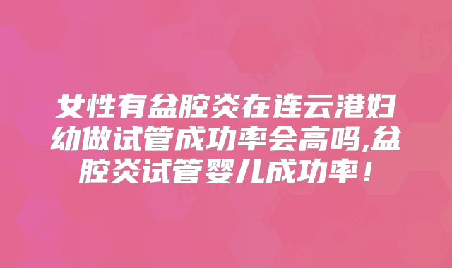 女性有盆腔炎在连云港妇幼做试管成功率会高吗,盆腔炎试管婴儿成功率！