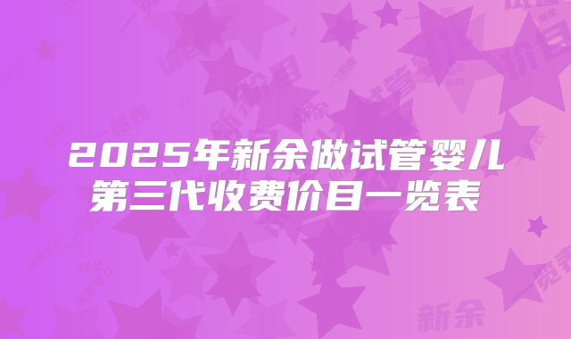 2025年新余做试管婴儿第三代收费价目一览表