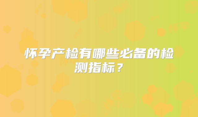 怀孕产检有哪些必备的检测指标?