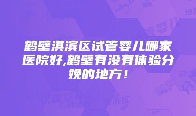 鹤壁淇滨区试管婴儿哪家医院好,鹤壁有没有体验分娩的地方！