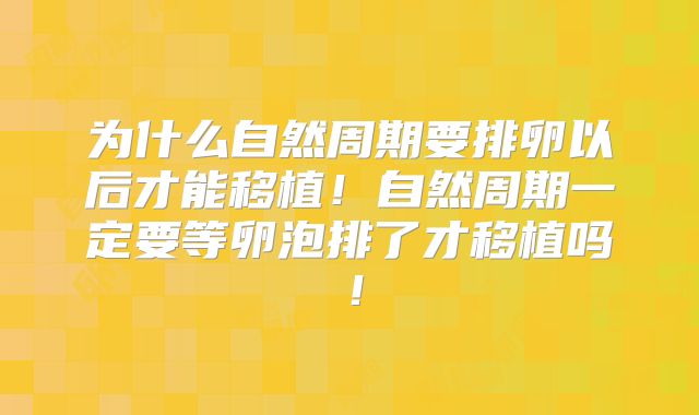 为什么自然周期要排卵以后才能移植！自然周期一定要等卵泡排了才移植吗！
