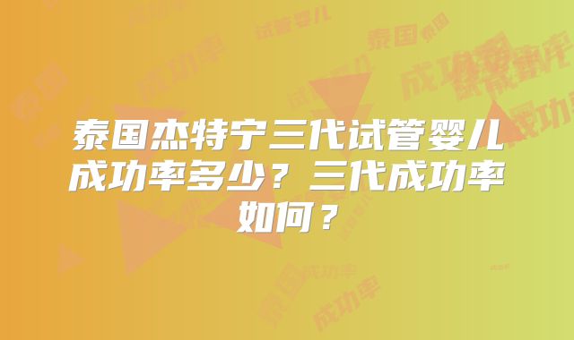 泰国杰特宁三代试管婴儿成功率多少？三代成功率如何？