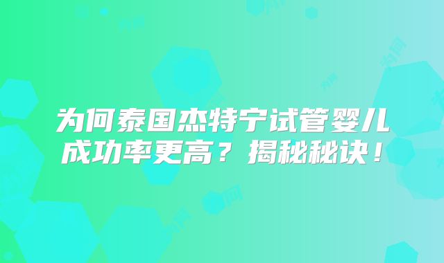 为何泰国杰特宁试管婴儿成功率更高？揭秘秘诀！