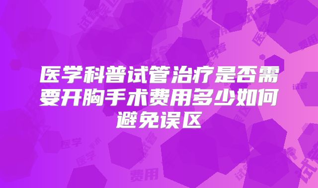 医学科普试管治疗是否需要开胸手术费用多少如何避免误区