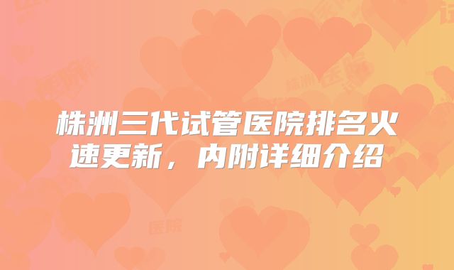 株洲三代试管医院排名火速更新，内附详细介绍