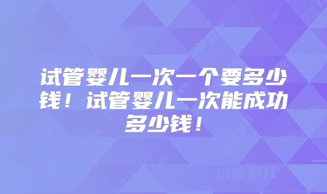 试管婴儿一次一个要多少钱！试管婴儿一次能成功多少钱！