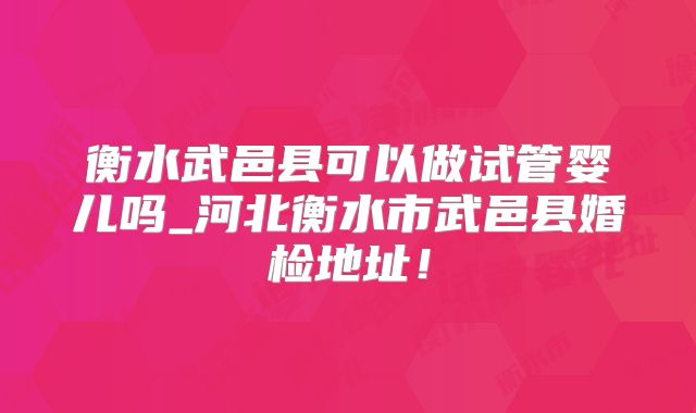 衡水武邑县可以做试管婴儿吗_河北衡水市武邑县婚检地址！