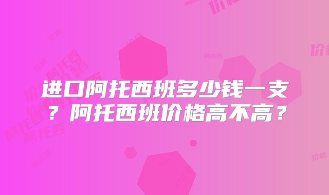 进口阿托西班多少钱一支？阿托西班价格高不高？