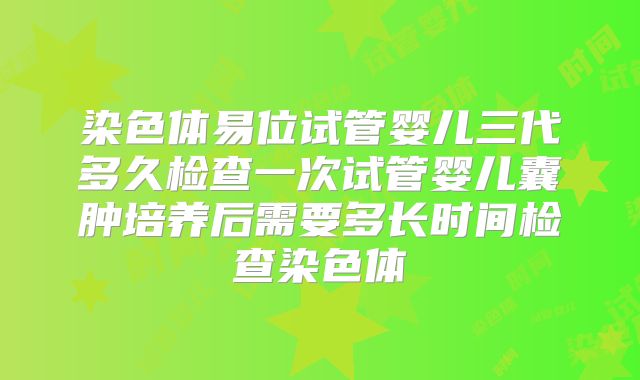 染色体易位试管婴儿三代多久检查一次试管婴儿囊肿培养后需要多长时间检查染色体