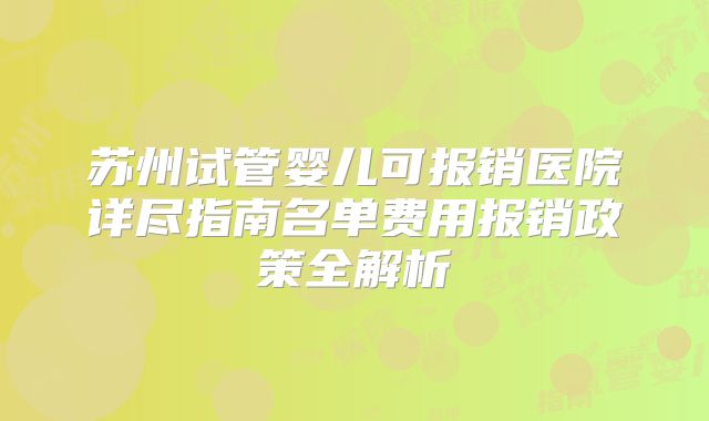 苏州试管婴儿可报销医院详尽指南名单费用报销政策全解析