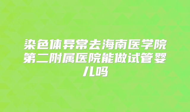染色体异常去海南医学院第二附属医院能做试管婴儿吗