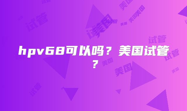 hpv68可以吗？美国试管？