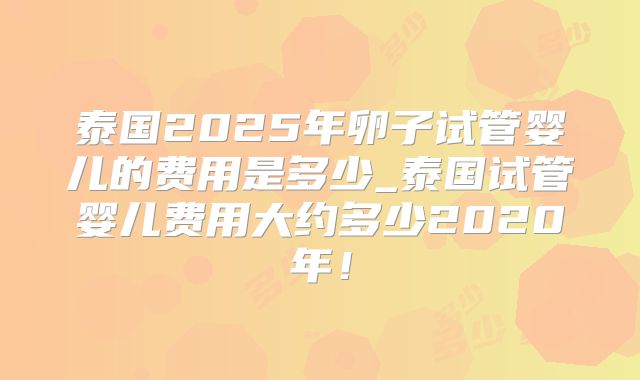 泰国2025年卵子试管婴儿的费用是多少_泰国试管婴儿费用大约多少2020年！