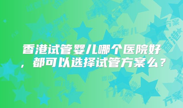 香港试管婴儿哪个医院好，都可以选择试管方案么？