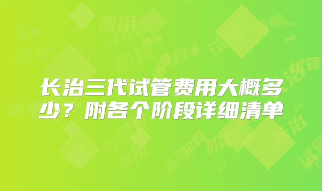 长治三代试管费用大概多少？附各个阶段详细清单