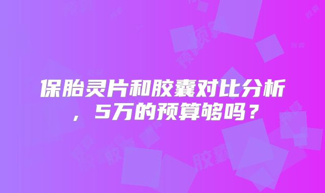 保胎灵片和胶囊对比分析，5万的预算够吗？