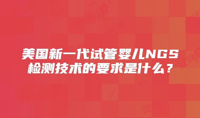 美国新一代试管婴儿NGS检测技术的要求是什么？