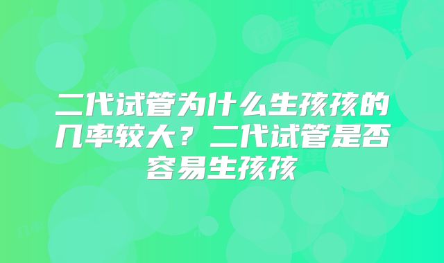 二代试管为什么生孩孩的几率较大?二代试管是否容易生孩孩