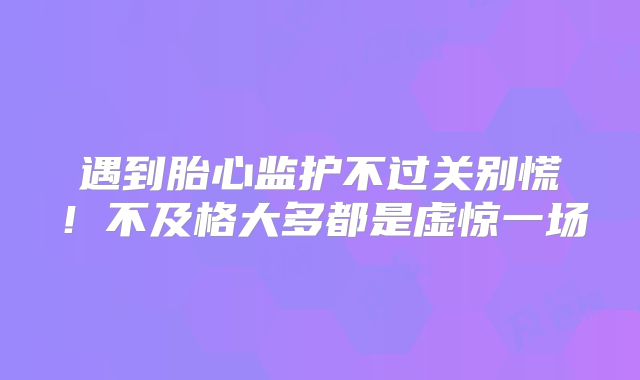 遇到胎心监护不过关别慌!不及格大多都是虚惊一场