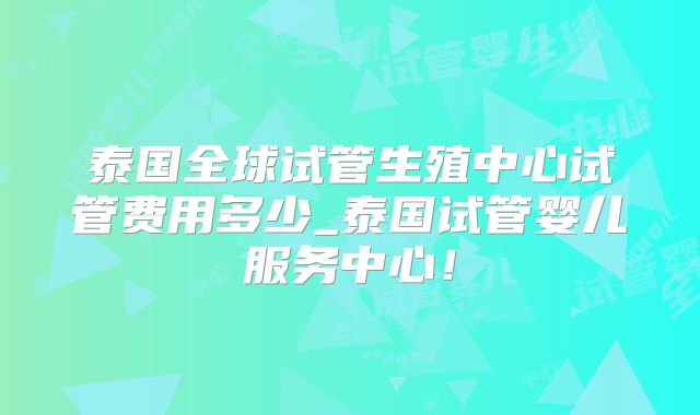 泰国全球试管生殖中心试管费用多少_泰国试管婴儿服务中心！
