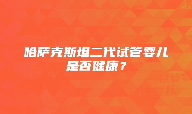 哈萨克斯坦二代试管婴儿是否健康？
