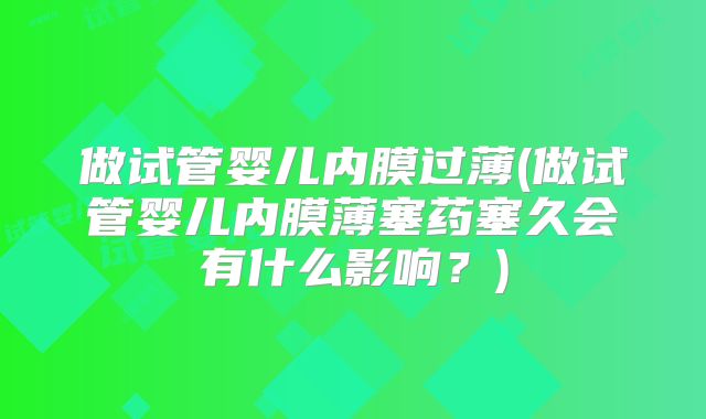 做试管婴儿内膜过薄(做试管婴儿内膜薄塞药塞久会有什么影响？)
