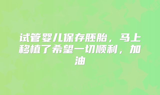 试管婴儿保存胚胎，马上移植了希望一切顺利，加油