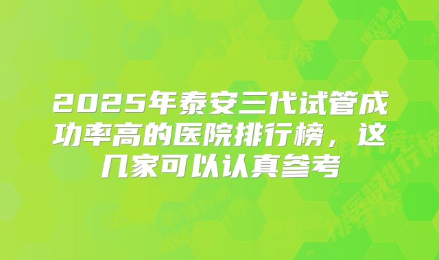 2025年泰安三代试管成功率高的医院排行榜,这几家可以认真参考