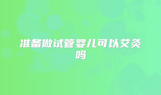 准备做试管婴儿可以艾灸吗