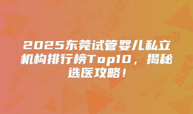 2025东莞试管婴儿私立机构排行榜Top10，揭秘选医攻略！