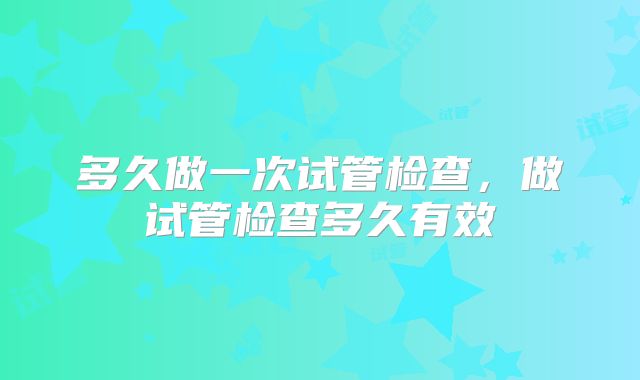 多久做一次试管检查，做试管检查多久有效