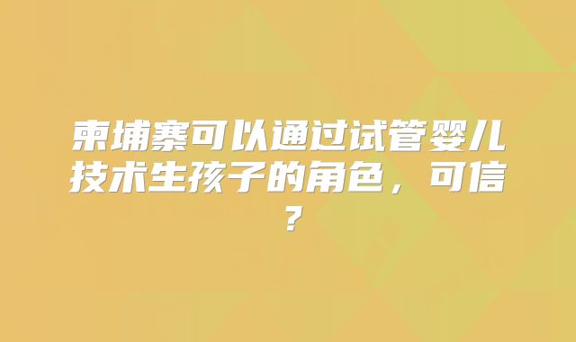 柬埔寨可以通过试管婴儿技术生孩子的角色，可信？