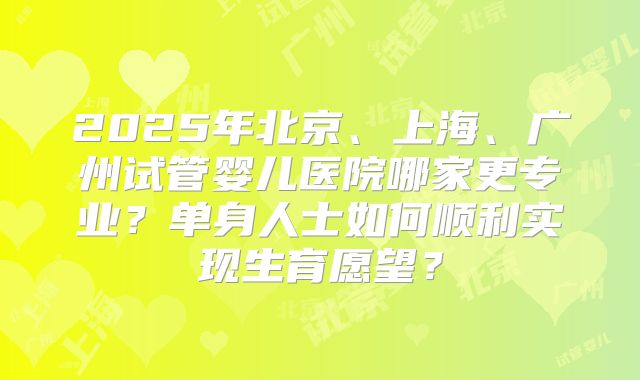 2025年北京、上海、广州试管婴儿医院哪家更专业？单身人士如何顺利实现生育愿望？