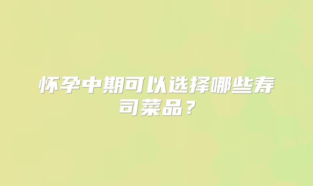 怀孕中期可以选择哪些寿司菜品?