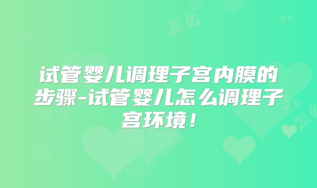 试管婴儿调理子宫内膜的步骤-试管婴儿怎么调理子宫环境！
