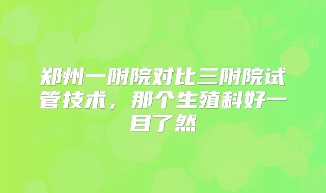 郑州一附院对比三附院试管技术，那个生殖科好一目了然