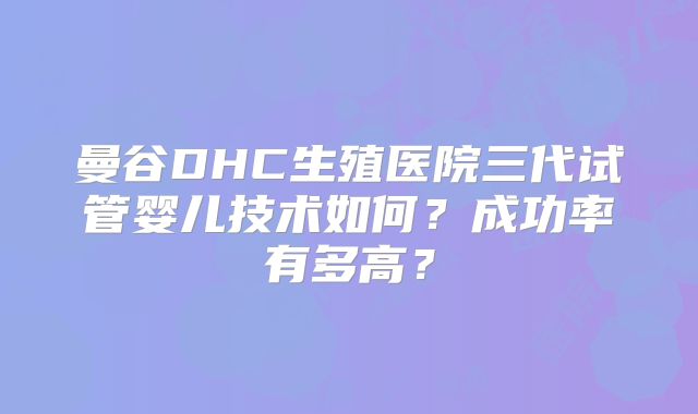 曼谷DHC生殖医院三代试管婴儿技术如何？成功率有多高？