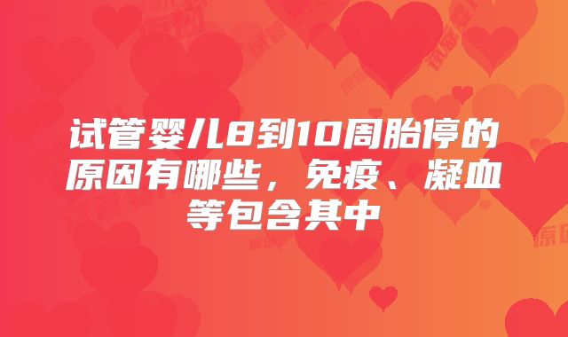 试管婴儿8到10周胎停的原因有哪些，免疫、凝血等包含其中