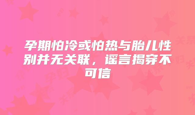 孕期怕冷或怕热与胎儿性别并无关联，谣言揭穿不可信